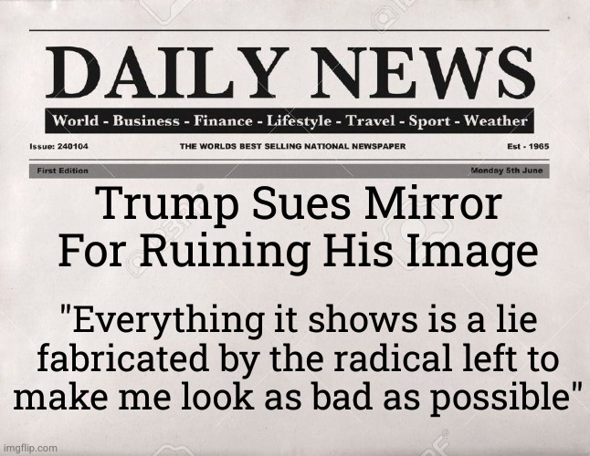 newspaper | Trump Sues Mirror For Ruining His Image; "Everything it shows is a lie
fabricated by the radical left to
make me look as bad as possible" | image tagged in newspaper | made w/ Imgflip meme maker