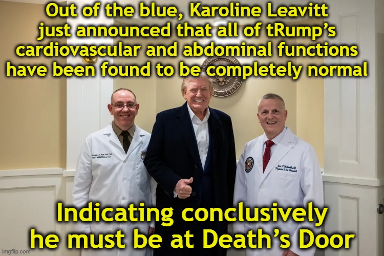 Propaganda Regarding tRump's Health | Out of the blue, Karoline Leavitt just announced that all of tRump’s cardiovascular and abdominal functions have been found to be completely normal; Indicating conclusively he must be at Death’s Door | image tagged in funny trump meme,donald trump memes,presidential alert,sounds like communist propaganda,maga,trump | made w/ Imgflip meme maker