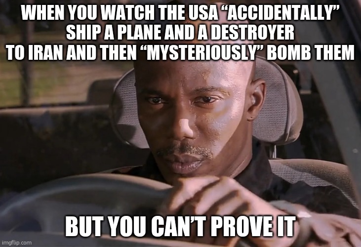 Doakes | WHEN YOU WATCH THE USA “ACCIDENTALLY” SHIP A PLANE AND A DESTROYER TO IRAN AND THEN “MYSTERIOUSLY” BOMB THEM; BUT YOU CAN’T PROVE IT | image tagged in doakes | made w/ Imgflip meme maker
