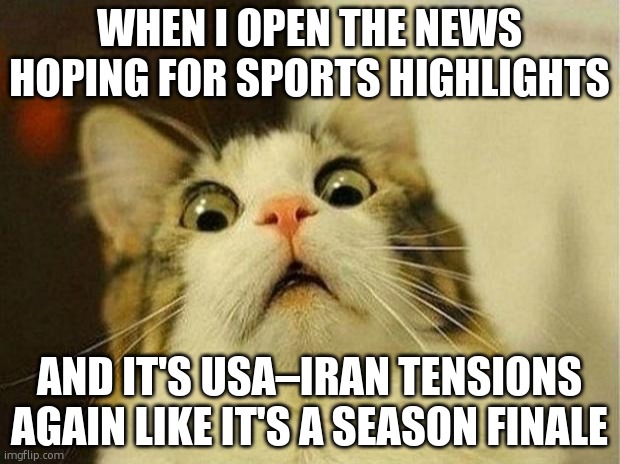 Scared Cat | WHEN I OPEN THE NEWS HOPING FOR SPORTS HIGHLIGHTS; AND IT'S USA–IRAN TENSIONS AGAIN LIKE IT'S A SEASON FINALE | image tagged in memes,scared cat | made w/ Imgflip meme maker