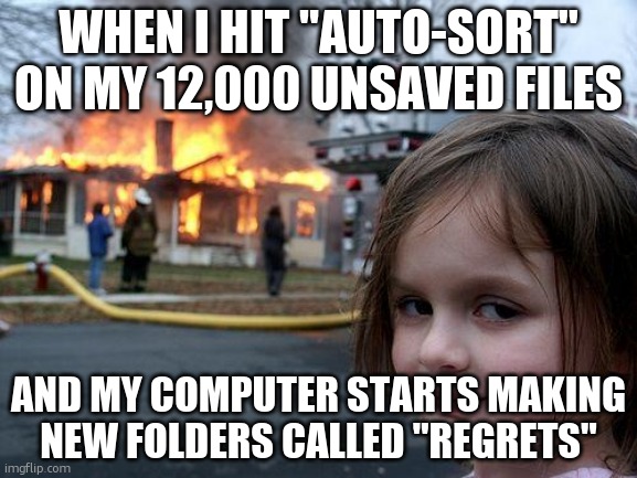 Disaster Girl Meme | WHEN I HIT "AUTO-SORT" ON MY 12,000 UNSAVED FILES; AND MY COMPUTER STARTS MAKING NEW FOLDERS CALLED "REGRETS" | image tagged in memes,disaster girl | made w/ Imgflip meme maker