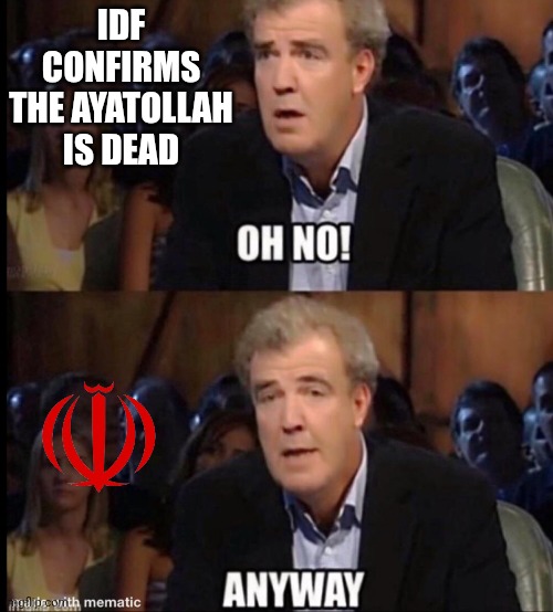Rebuild Iran and the Persians | IDF CONFIRMS THE AYATOLLAH IS DEAD | image tagged in oh no anyway,leftists,democrats,ayatollah,liberals | made w/ Imgflip meme maker