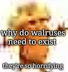 this isn't about tusk | why do walruses need to exist; they're so horrifying | image tagged in the lowrax | made w/ Imgflip meme maker