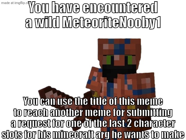 I'm hiring characters for my minecraft arg go to this meme https://imgflip.com/i/alf97g | You have encountered a wild MeteoriteNooby1; You can use the title of this meme to reach another meme for submitting a request for one of the last 2 character slots for his minecraft arg he wants to make | image tagged in minecraft arg hiring portal | made w/ Imgflip meme maker