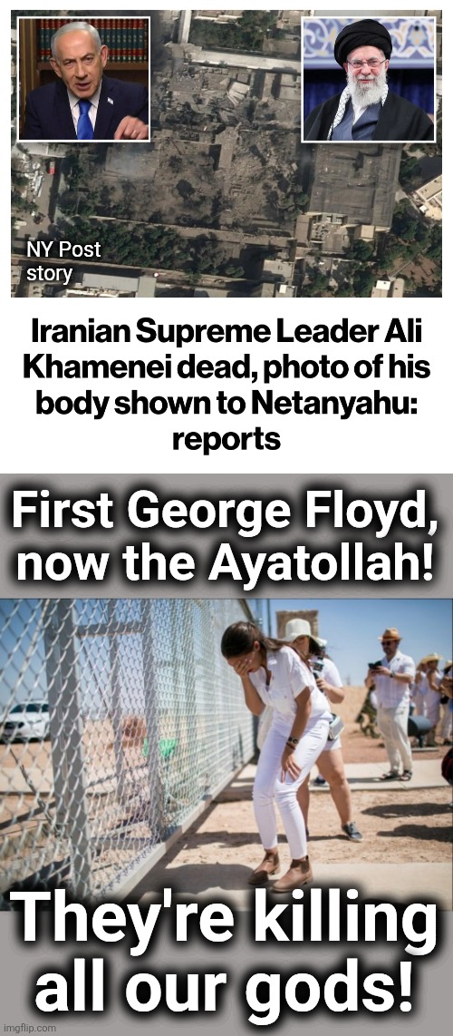 The American left mourns as evil is removed from the world | NY Post
story; First George Floyd,
now the Ayatollah! They're killing
all our gods! | image tagged in aocfakecrying,memes,ayatollah,iran,george floyd,democrats | made w/ Imgflip meme maker