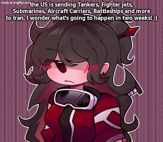 Another goob | the US is sending Tankers, Fighter jets, Submarines, Aircraft Carriers, Battleships and more to Iran, I wonder what's going to happen in two weeks! :) | image tagged in another goob | made w/ Imgflip meme maker