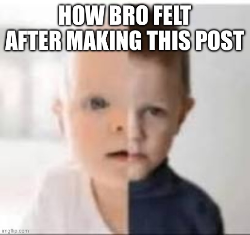 baby/toddler | HOW BRO FELT AFTER MAKING THIS POST | image tagged in baby/toddler | made w/ Imgflip meme maker