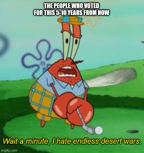 Probably when there's a democrat in office who does absolutely nothing to improve the situation. | THE PEOPLE WHO VOTED FOR THIS 5-10 YEARS FROM NOW; Wait a minute, I hate endless desert wars. | image tagged in wait a minute i hate golf mr krabs,iran,war on terror,donald trump | made w/ Imgflip meme maker