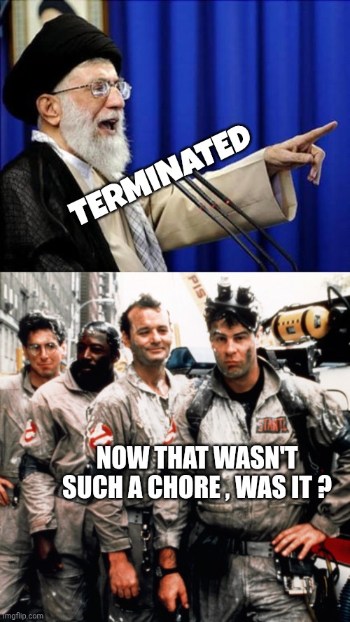 TERMINATED NOW THAT WASN'T SUCH A CHORE , WAS IT ? | image tagged in ayatollah,ghostbusters | made w/ Imgflip meme maker
