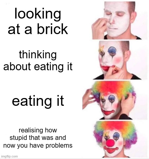 Clown Applying Makeup | looking at a brick; thinking about eating it; eating it; realising how stupid that was and now you have problems | image tagged in memes,clown applying makeup | made w/ Imgflip meme maker