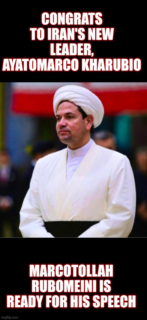 Marcotollah Rubomeini: Iran's new leader | CONGRATS TO IRAN'S NEW LEADER, AYATOMARCO KHARUBIO; MARCOTOLLAH RUBOMEINI IS READY FOR HIS SPEECH | image tagged in marco rubio,iran,ww3,usa,shah of iran | made w/ Imgflip meme maker