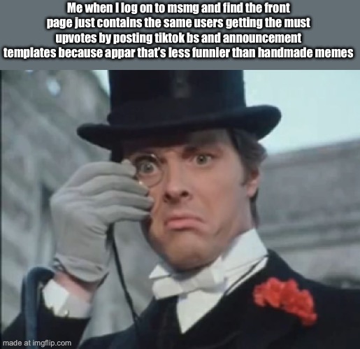 Monocle Outrage | Me when I log on to msmg and find the front page just contains the same users getting the must upvotes by posting tiktok bs and announcement templates because apparently that’s less funnier than handmade memes | image tagged in monocle outrage | made w/ Imgflip meme maker