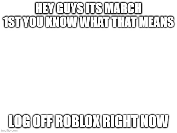 HEY GUYS ITS MARCH 1ST YOU KNOW WHAT THAT MEANS; LOG OFF ROBLOX RIGHT NOW | image tagged in relatable | made w/ Imgflip meme maker