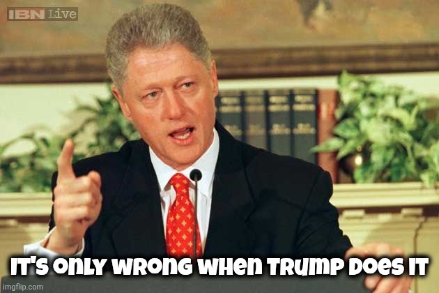 Bill Clinton - Sexual Relations | It's only wrong when Trump does it | image tagged in bill clinton - sexual relations | made w/ Imgflip meme maker