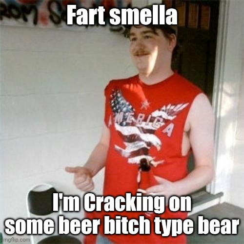 Redneck Randal Meme | Fart smella I'm Cracking on some beer bitch type bear | image tagged in memes,redneck randal | made w/ Imgflip meme maker