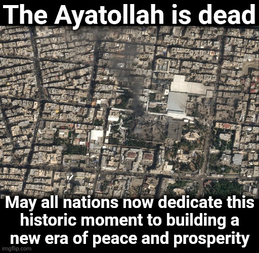 The Ayatollah is dead; May all nations now dedicate this
historic moment to building a
new era of peace and prosperity | image tagged in memes,ayatollah,iran,dead,peace,prosperity | made w/ Imgflip meme maker