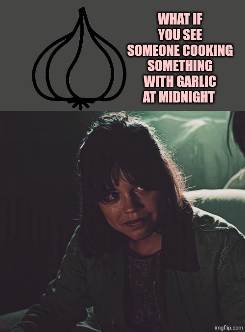 Jenna Ortega Bloody eye | WHAT IF YOU SEE SOMEONE COOKING SOMETHING WITH GARLIC AT MIDNIGHT | image tagged in jenna ortega bloody eye | made w/ Imgflip meme maker
