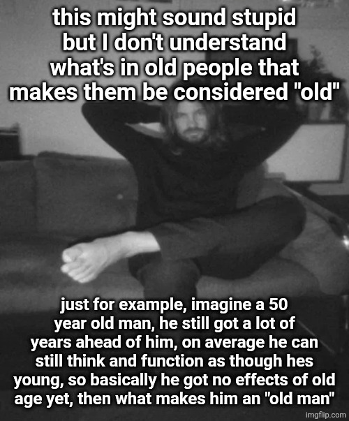 Kevin Parker sitting | this might sound stupid but I don't understand what's in old people that makes them be considered "old"; just for example, imagine a 50 year old man, he still got a lot of years ahead of him, on average he can still think and function as though hes young, so basically he got no effects of old
age yet, then what makes him an "old man" | image tagged in kevin parker sitting | made w/ Imgflip meme maker