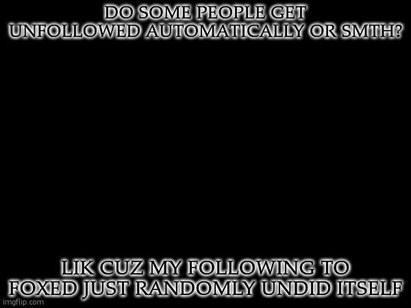 like srsly | DO SOME PEOPLE GET UNFOLLOWED AUTOMATICALLY OR SMTH? LIK CUZ MY FOLLOWING TO FOXED JUST RANDOMLY UNDID ITSELF | made w/ Imgflip meme maker