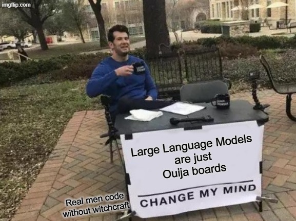 Large Language Models are just Ouija boards | Large Language Models
are just
Ouija boards; Real men code without witchcraft | image tagged in memes,change my mind,artificial intelligence,ouija board | made w/ Imgflip meme maker