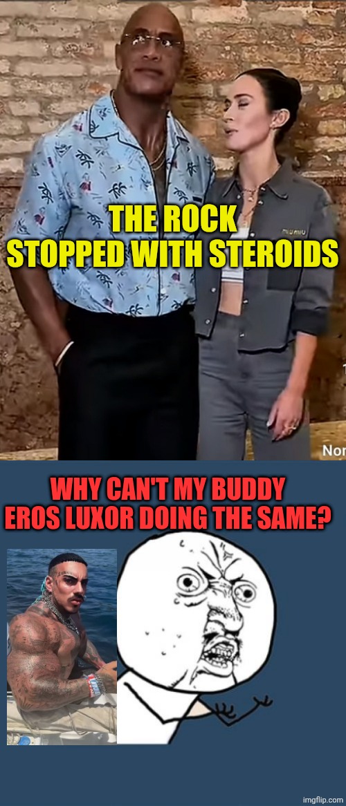 EROS... STOP NOW | THE ROCK STOPPED WITH STEROIDS; WHY CAN'T MY BUDDY EROS LUXOR DOING THE SAME? | image tagged in slim dwayne johnson rock,memes,y u no | made w/ Imgflip meme maker