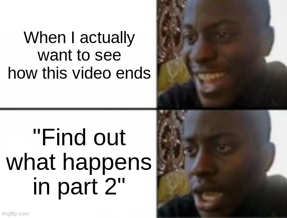 I am mad at Part 2 | When I actually want to see how this video ends; "Find out what happens in part 2" | image tagged in happy sad,fun | made w/ Imgflip meme maker