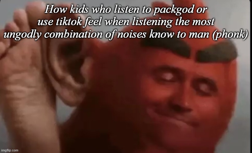 I can't think of a title | How kids who listen to packgod or use tiktok feel when listening the most ungodly combination of noises know to man (phonk) | image tagged in music to my ears | made w/ Imgflip meme maker