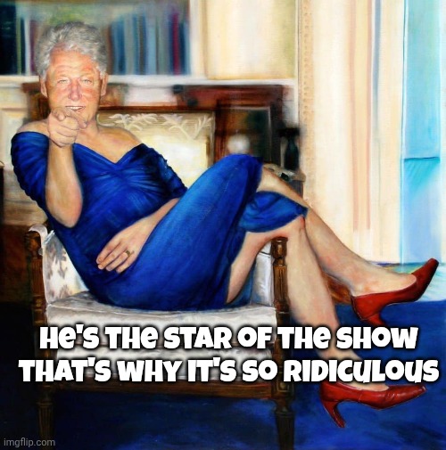 Bill Clinton in Blue Dress | He's the star of the show that's why it's so ridiculous | image tagged in bill clinton in blue dress | made w/ Imgflip meme maker
