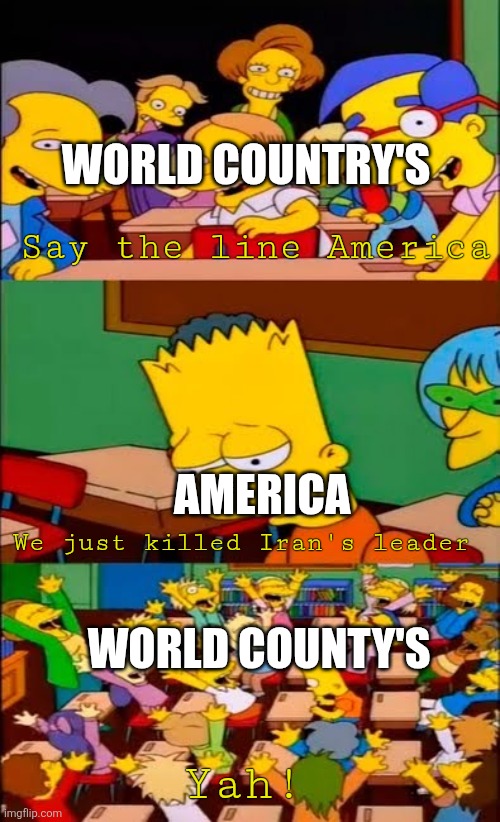 That escalated quickly | WORLD COUNTRY'S; Say the line America; AMERICA; We just killed Iran's leader; WORLD COUNTY'S; Yah! | image tagged in say the line bart simpsons | made w/ Imgflip meme maker