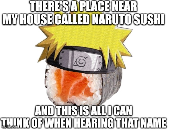 Naruto sushi | THERE'S A PLACE NEAR MY HOUSE CALLED NARUTO SUSHI; AND THIS IS ALL I CAN THINK OF WHEN HEARING THAT NAME | image tagged in naruto,sushi | made w/ Imgflip meme maker