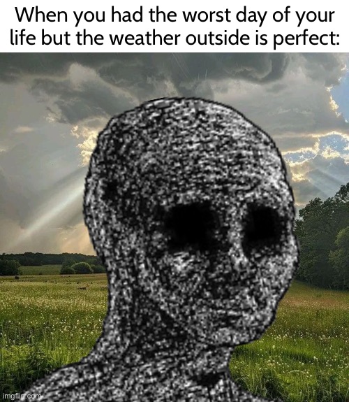 It’s such a weird, bittersweet feeling. | When you had the worst day of your life but the weather outside is perfect: | image tagged in real,depression,my life when i was 15 and 16 | made w/ Imgflip meme maker