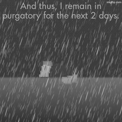 And thus, I remain in purgatory for the next 2 days. | made w/ Imgflip meme maker