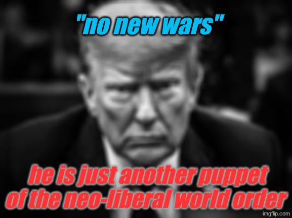 As long as the uniparty is in power, it will always be the same. | "no new wars"; he is just another puppet of the neo-liberal world order | image tagged in neoliberal,neoconservative,war,imperialism | made w/ Imgflip meme maker