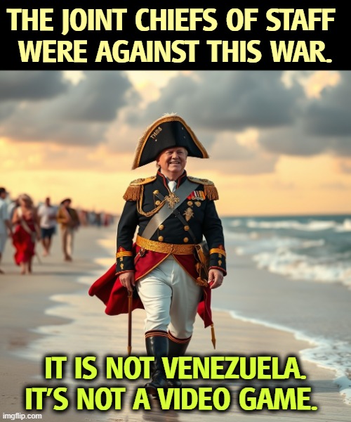 Instead of Greenland, let's buy St. Helena. We've got our own Napoleon just waiting. | THE JOINT CHIEFS OF STAFF 
WERE AGAINST THIS WAR. IT IS NOT VENEZUELA. IT'S NOT A VIDEO GAME. | image tagged in napoleon competent trump incompetent,trump,iran,war,incompetence,napoleon | made w/ Imgflip meme maker