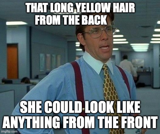 That Would Be Great Meme | THAT LONG YELLOW HAIR FROM THE BACK; SHE COULD LOOK LIKE ANYTHING FROM THE FRONT | image tagged in memes,that would be great | made w/ Imgflip meme maker