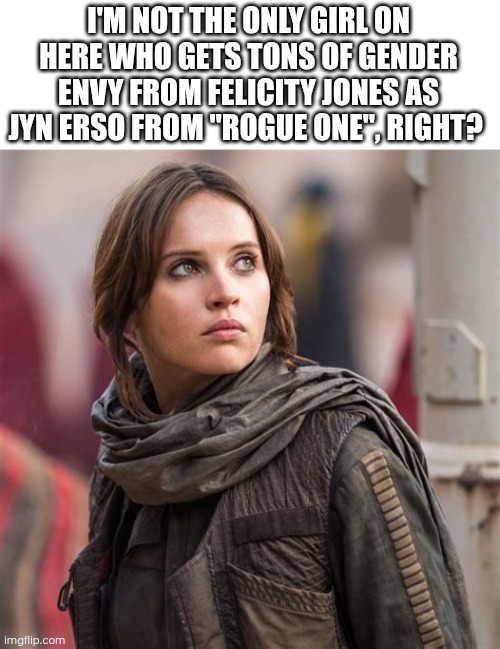 Gender envy! :3 | I'M NOT THE ONLY GIRL ON HERE WHO GETS TONS OF GENDER ENVY FROM FELICITY JONES AS JYN ERSO FROM "ROGUE ONE", RIGHT? | image tagged in gender envy | made w/ Imgflip meme maker
