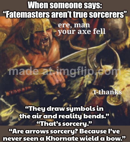 "Fatemasters aren’t true sorcerers" (No true sorcerer?); They draw symbols in the air and reality bends. That’s sorcery. | When someone says: “Fatemasters aren’t true sorcerers”; “They draw symbols in the air and reality bends.”
“That’s sorcery.”
“Are arrows sorcery? Because I’ve never seen a Khornate wield a bow.” | image tagged in age of sigmar,sorcery,magic,fate,prediction,gaming | made w/ Imgflip meme maker
