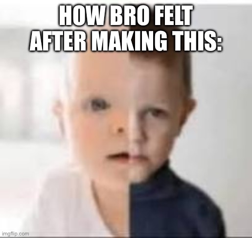 baby/toddler | HOW BRO FELT AFTER MAKING THIS: | image tagged in baby/toddler | made w/ Imgflip meme maker