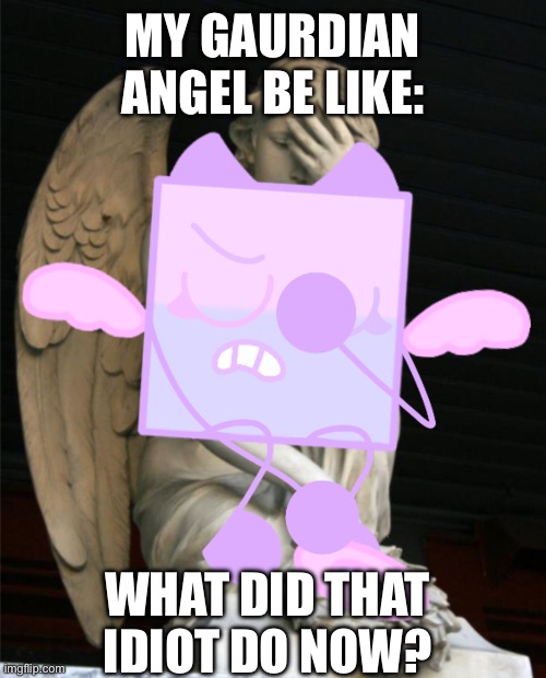 She’s Absolutely sick of Me | MY GAURDIAN ANGEL BE LIKE:; WHAT DID THAT IDIOT DO NOW? | image tagged in relatable | made w/ Imgflip meme maker