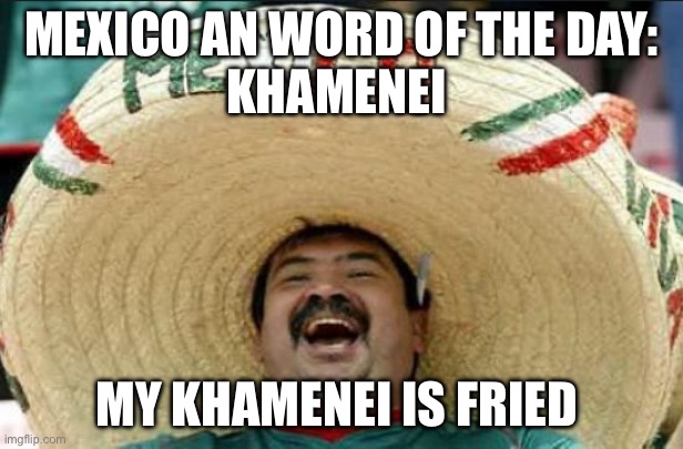 mexican word of the day | MEXICO AN WORD OF THE DAY:
KHAMENEI; MY KHAMENEI IS FRIED | image tagged in mexican word of the day,iran,politics,political meme,politics lol | made w/ Imgflip meme maker