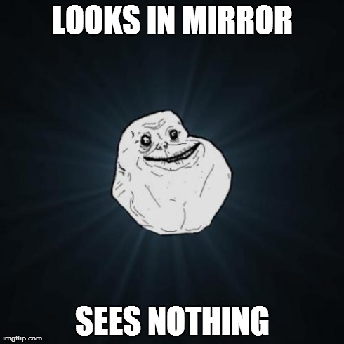 Forever Alone | LOOKS IN MIRROR SEES NOTHING | image tagged in memes,forever alone | made w/ Imgflip meme maker