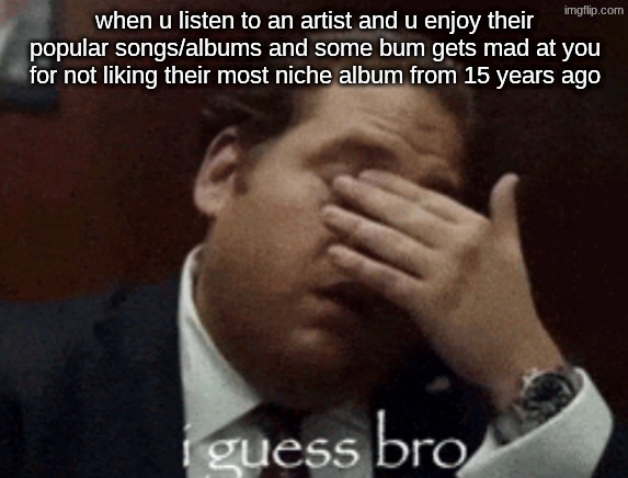 i guess bro | when u listen to an artist and u enjoy their popular songs/albums and some bum gets mad at you for not liking their most niche album from 15 years ago | image tagged in i guess bro | made w/ Imgflip meme maker