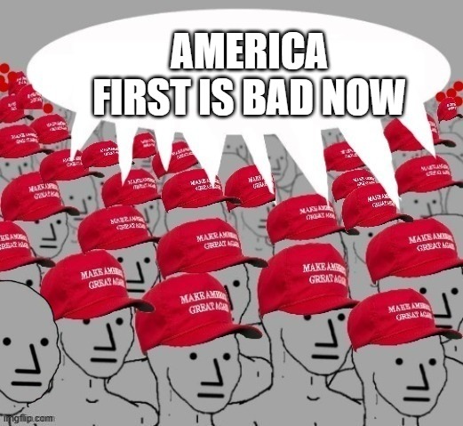 Welp | AMERICA FIRST IS BAD NOW | image tagged in maga npc redhats,welp | made w/ Imgflip meme maker