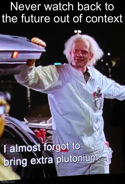 never again | Never watch back to the future out of context | image tagged in back to the future,plutonium,out of context,help,memes,fun | made w/ Imgflip meme maker