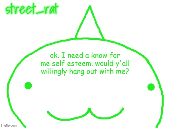 like irl | ok. I need a know for me self esteem. would y'all willingly hang out with me? | image tagged in suspiciously announcement temp shaped forehead | made w/ Imgflip meme maker