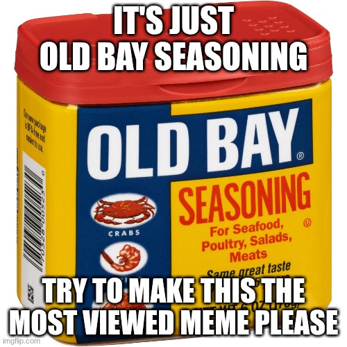 please do it :] | IT'S JUST OLD BAY SEASONING; TRY TO MAKE THIS THE MOST VIEWED MEME PLEASE | image tagged in old bay seasoning | made w/ Imgflip meme maker