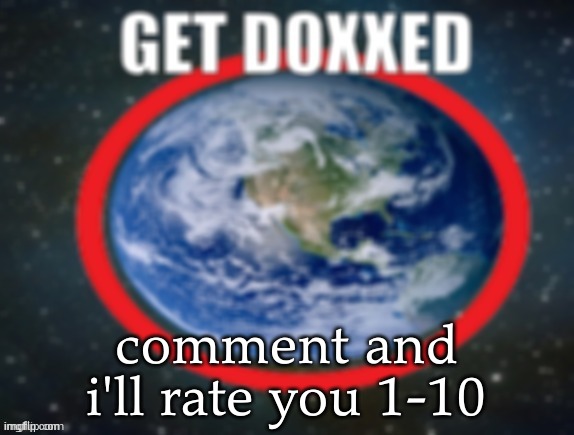 GET DOXXED! | comment and i'll rate you 1-10 | image tagged in get doxxed | made w/ Imgflip meme maker