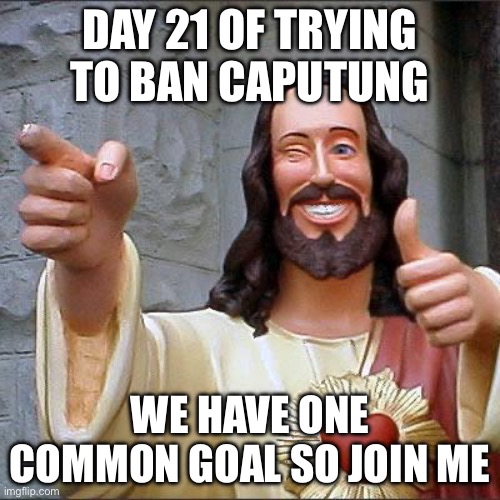 Join me in spreading the word | DAY 21 OF TRYING TO BAN CAPUTUNG; WE HAVE ONE COMMON GOAL SO JOIN ME | image tagged in memes,buddy christ,banana | made w/ Imgflip meme maker