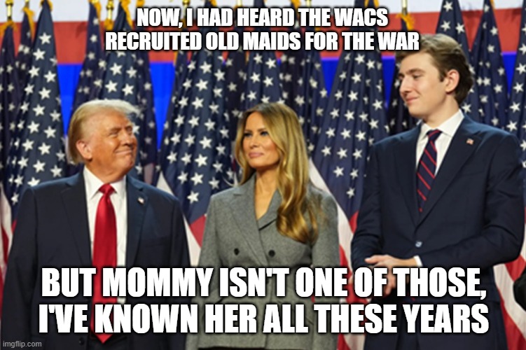Barron For Army Service; Melania for the WACs | NOW, I HAD HEARD THE WACS RECRUITED OLD MAIDS FOR THE WAR; BUT MOMMY ISN'T ONE OF THOSE, I'VE KNOWN HER ALL THESE YEARS | image tagged in barron trump,melania trump,i hate the trumps,the trumps suck,donald trump is a warmonger | made w/ Imgflip meme maker