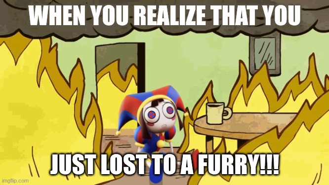 Pomni gonna die | WHEN YOU REALIZE THAT YOU; JUST LOST TO A FURRY!!! | image tagged in pomni gonna die | made w/ Imgflip meme maker